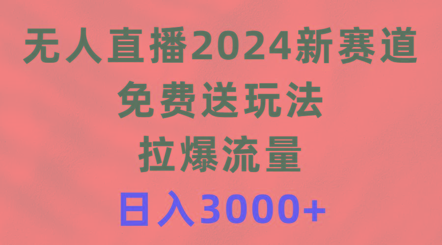 (9496期)无人直播2024新赛道，免费送玩法，拉爆流量，日入3000+-极速轻创
