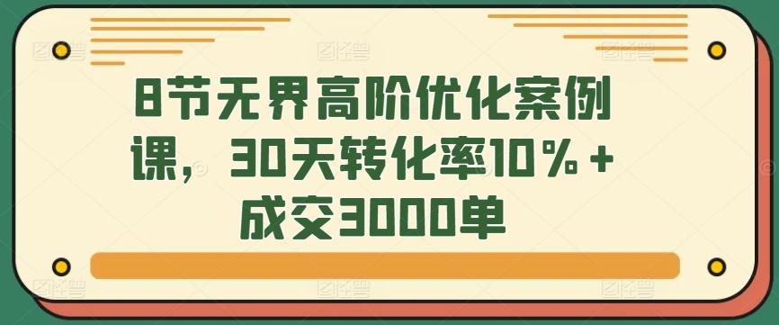 8节无界高阶优化案例课，30天转化率10%+成交3000单-极速轻创