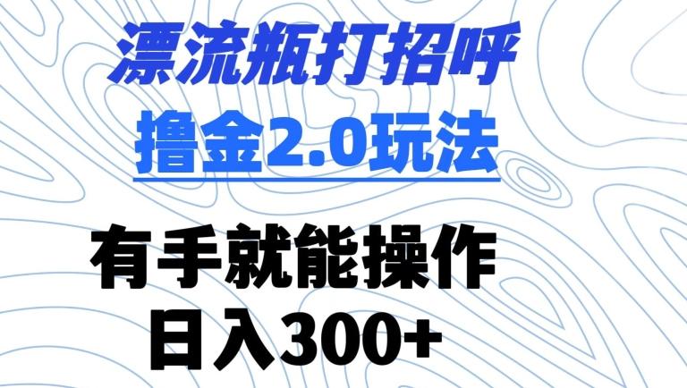 漂流瓶打招呼撸金2.0玩法，有手就能做，日入300+【揭秘】-极速轻创