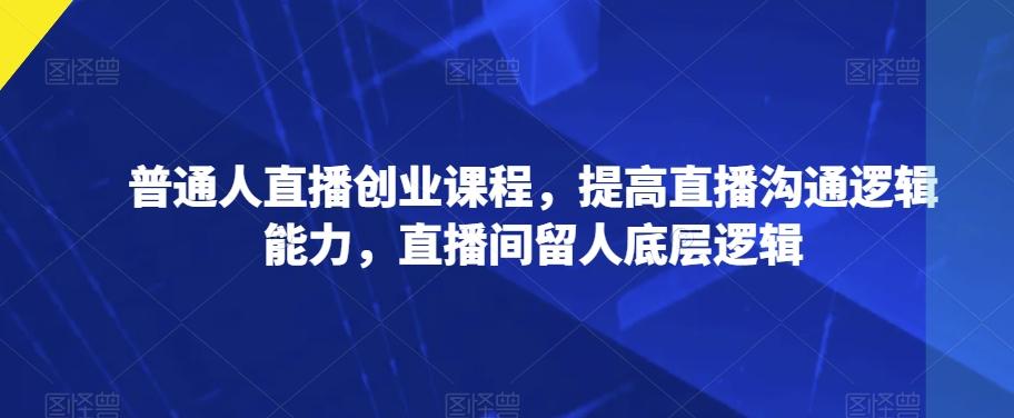 普通人直播创业课程，提高直播沟通逻辑能力，直播间留人底层逻辑-极速轻创