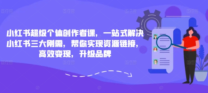 小红书超级个体创作者课，一站式解决小红书三大刚需，帮你实现资源链接，高效变现，升级品牌-极速轻创