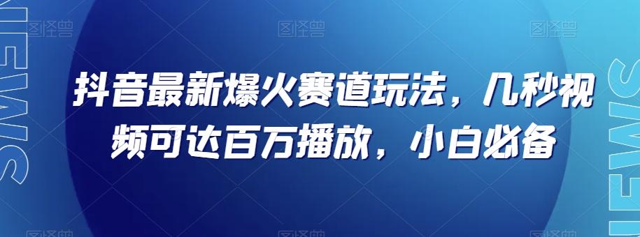 抖音最新爆火赛道玩法，几秒视频可达百万播放，小白必备（附素材）【揭秘】-极速轻创