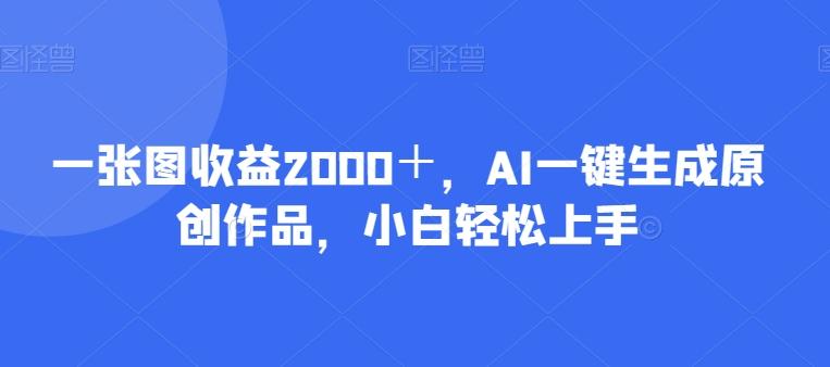 一张图收益2000＋，AI一键生成原创作品，小白轻松上手-极速轻创