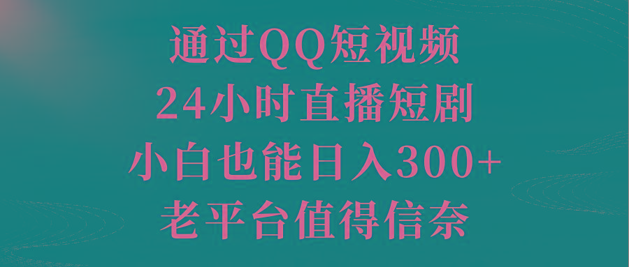 通过QQ短视频、24小时直播短剧，小白也能日入300+，老平台值得信奈-极速轻创