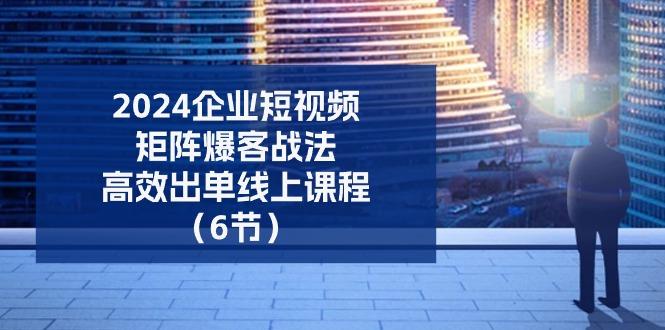 2024企业-短视频-矩阵 爆客战法，高效出单线上课程(6节-极速轻创