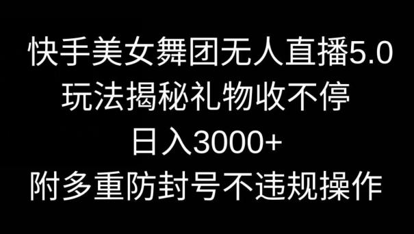 快手美女舞团无人直播5.0玩法，礼物收不停，日入3000+，内附多重防封号不违规操作【揭秘】-极速轻创