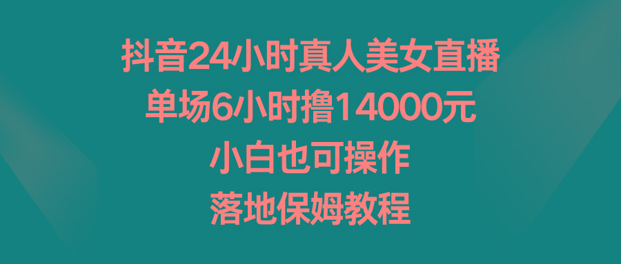 抖音24小时真人美女直播，单场6小时撸14000元，小白也可操作，落地保姆教程-极速轻创