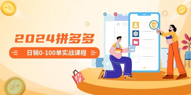 2024拼多多日销0-100单实战课程：新手注册开店到日销100单整套流程-极速轻创