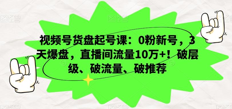 视频号货盘起号课：0粉新号，3天爆盘，直播间流量10万+！破层级、破流量、破推荐-极速轻创