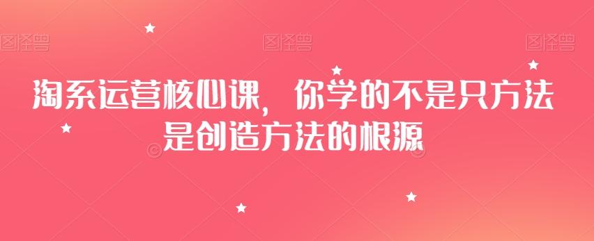 淘系运营核心课，你学的不是只方法是创造方法的根源-极速轻创