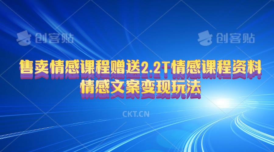 售卖情感课程，赠送2.2T情感课程资料，情感文案变现玩法-极速轻创
