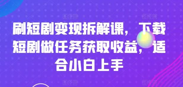 刷短剧变现拆解课，下载短剧做任务获取收益，适合小白上手-极速轻创