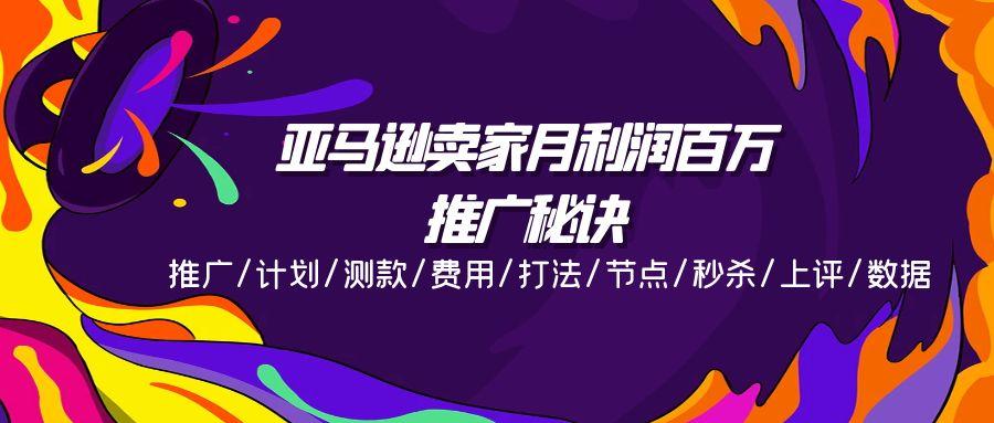 亚马逊卖家月利润百万的推广秘诀，推广/计划/测款/费用/打法/节点/秒杀…-极速轻创