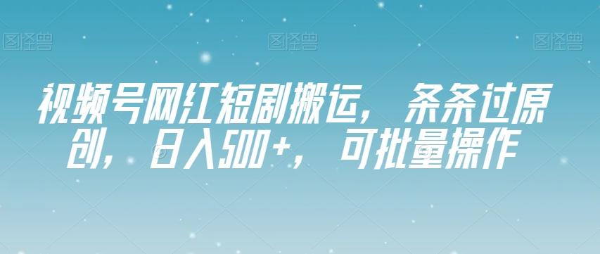 视频号网红短剧搬运，条条过原创，日入500+，可批量操作【揭秘】-极速轻创