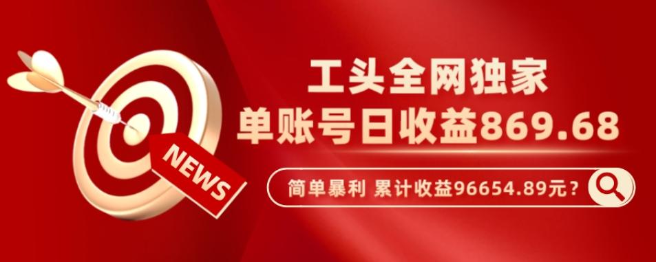 工头全网独家，这个玩法单账号日收益869.68，简单暴利，累计收益96654.89元？-极速轻创