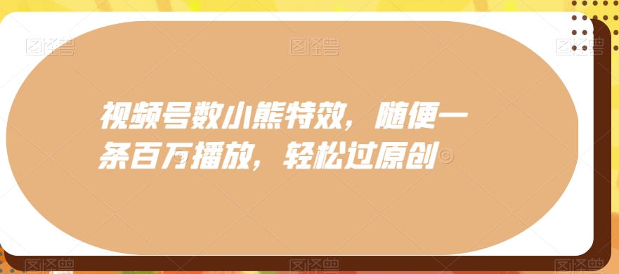 视频号数小熊特效，随便一条百万播放，轻松过原创-极速轻创