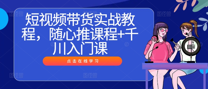 短视频带货实战教程，随心推课程+千川入门课-极速轻创
