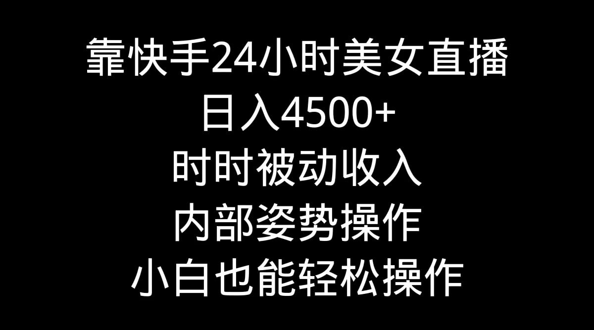 靠快手美女24小时直播，日入4500+，时时被动收入，内部姿势操作，小白也…-极速轻创