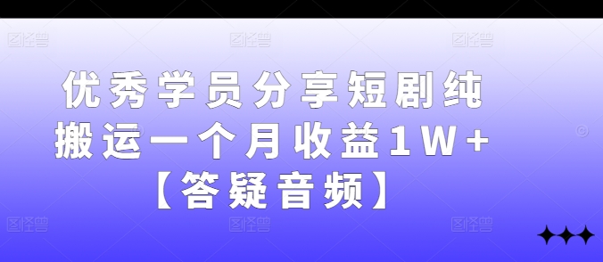 优秀学员分享短剧纯搬运一个月收益1W+【答疑音频】-极速轻创