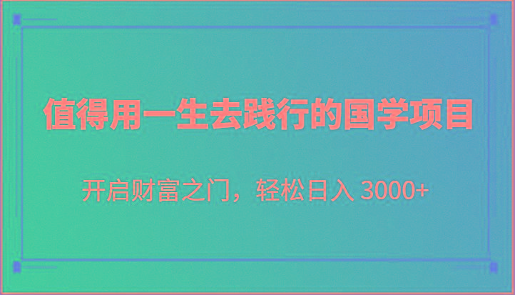 值得用一生去践行的国学项目，开启财富之门，轻松日入 3000+-极速轻创