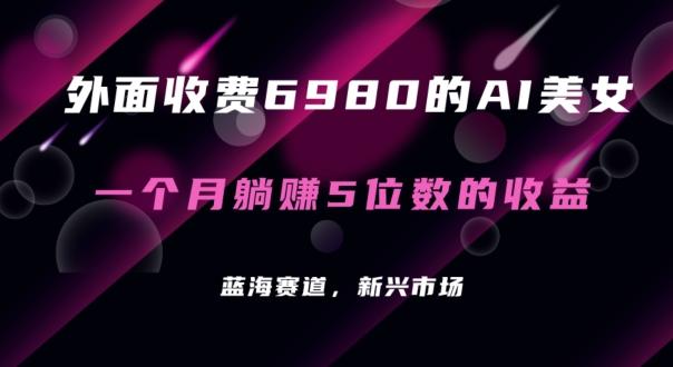 外面收费6980的AI美女项目！每月躺赚5位数收益(教程+素材+工具)【揭秘】-极速轻创
