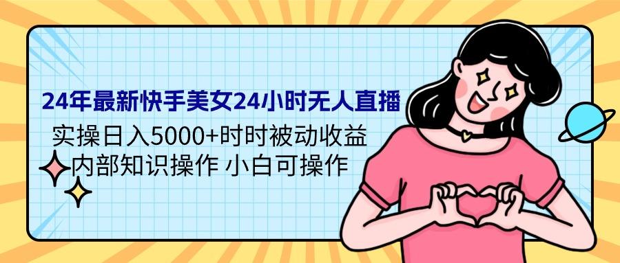 (9481期)24年最新快手美女24小时无人直播 实操日入5000+时时被动收益 内部知识操…-极速轻创