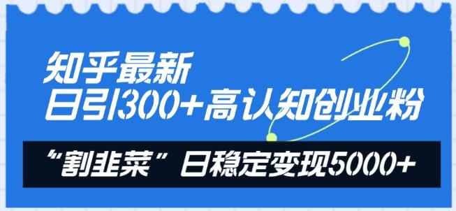 知乎最新日引300+高认知创业粉，“割韭菜”日稳定变现5000+【揭秘】-极速轻创