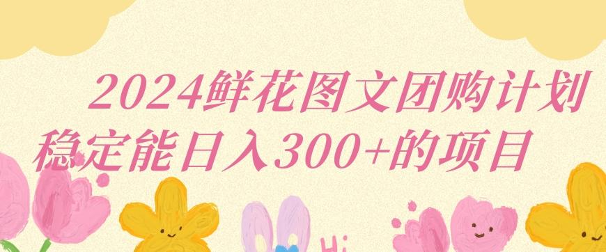 2024鲜花图文团购计划小白能稳定每日收入三位数的项目【揭秘】-极速轻创