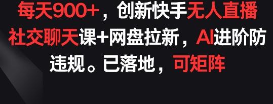 每天900+，创新快手无人直播社交聊天课+网盘拉新，AI进阶防违规 已落地 可矩阵【揭秘】-极速轻创