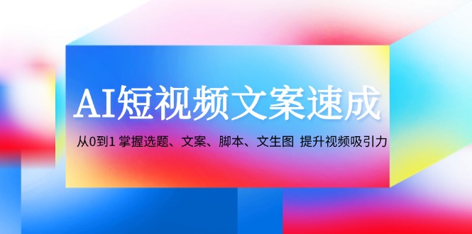 AI短视频文案速成：从0到1 掌握选题、文案、脚本、文生图 提升视频吸引力-极速轻创