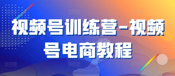 视频号训练营-视频号电商教程-极速轻创