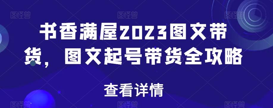 书香满屋2023图文带货，图文起号带货全攻略-极速轻创