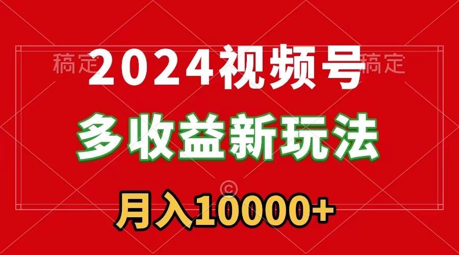 2024视频号多收益新玩法，每天5分钟，月入1w+，新手小白都能简单上手-极速轻创