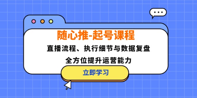 随心推-起号课程：直播流程、执行细节与数据复盘，全方位提升运营能力-极速轻创
