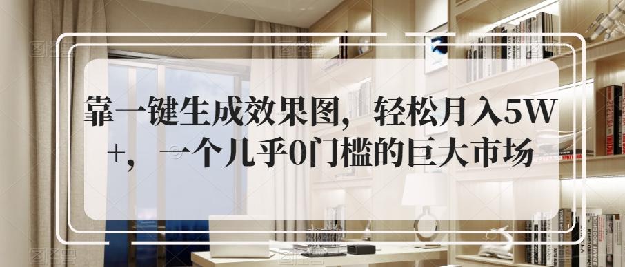 靠一键生成效果图，轻松月入5W+，一个几乎0门槛的巨大市场-极速轻创