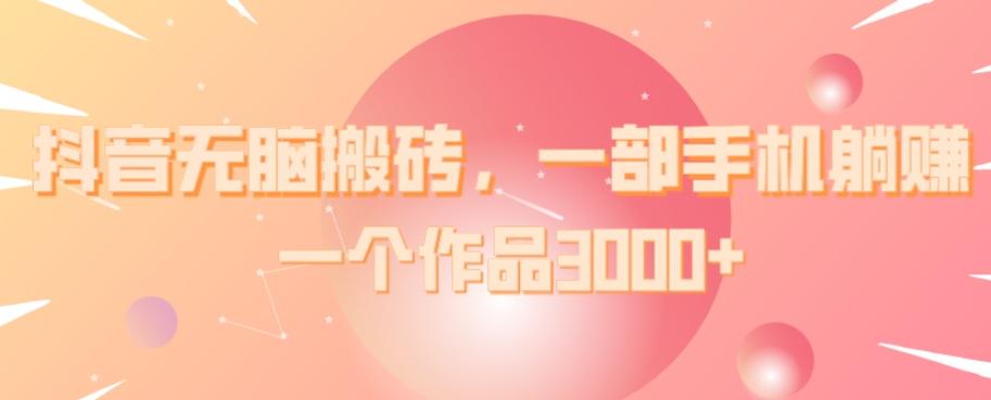 抖音无脑搬砖，一部手机躺赚，一个作品3000+-极速轻创
