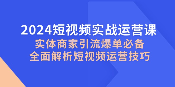 2024短视频实战运营课，实体商家引流爆单必备，全面解析短视频运营技巧-极速轻创