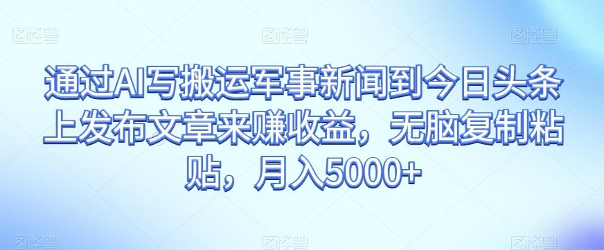 通过AI写搬运军事新闻到今日头条上发布文章来赚收益，无脑复制粘贴，月入5000+【揭秘】-极速轻创