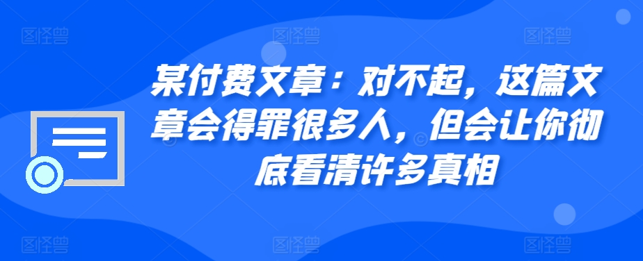 某付费文章：对不起，这篇文章会得罪很多人，但会让你彻底看清许多真相-极速轻创