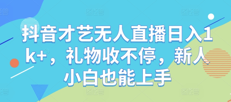 抖音才艺无人直播日入1k+，礼物收不停，新人小白也能上手【揭秘】-极速轻创