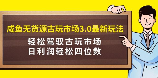 (9337期)咸鱼无货源古玩市场3.0最新玩法，轻松驾驭古玩市场，日利润轻松四位数！...-极速轻创