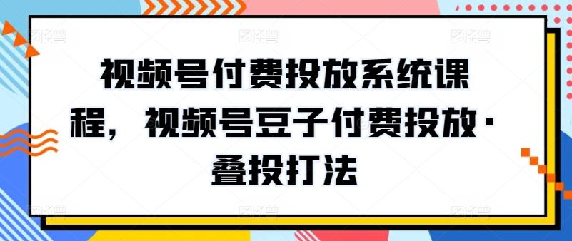 视频号付费投放系统课程，视频号豆子付费投放·叠投打法-极速轻创