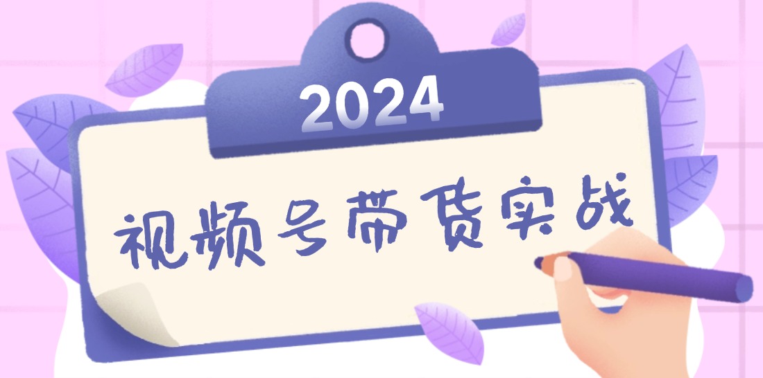 2024视频号最新带货实战课：无人直播/书单号卖货/个人IP口播 (附资料素材-极速轻创