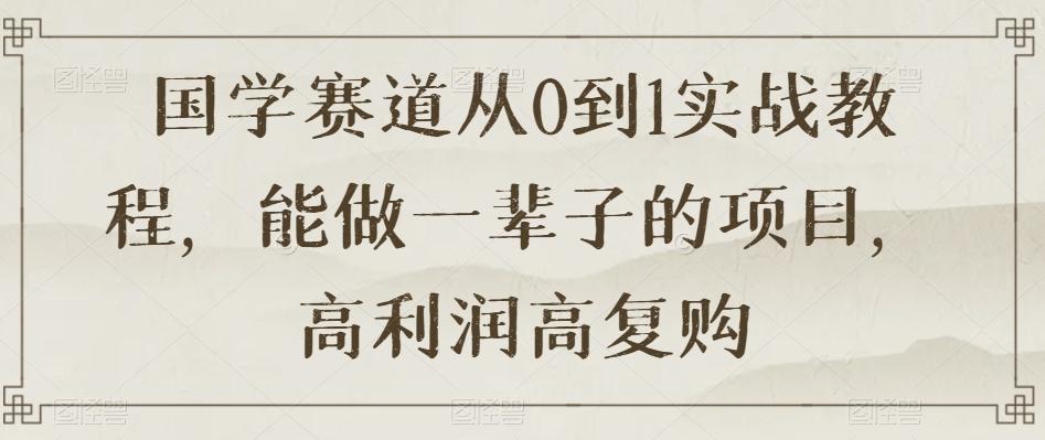 国学赛道从0到1实战教程，能做一辈子的项目，高利润高复购-极速轻创