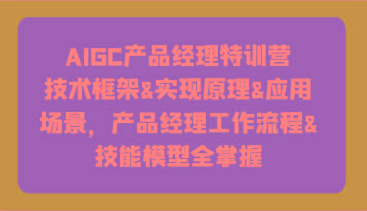 AIGC产品经理特训营-技术框架、实现原理、应用场景、工作流程、技能模型全掌握！-极速轻创