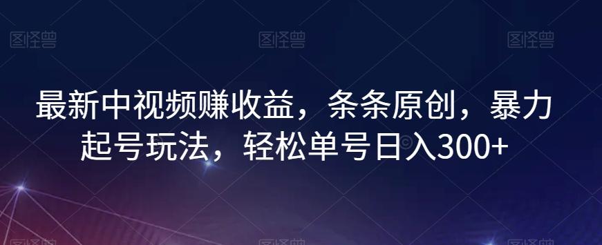 最新中视频赚收益，条条原创，暴力起号玩法，轻松单号日入300+【揭秘】-极速轻创