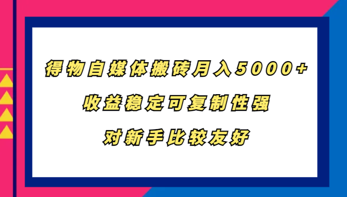 得物自媒体搬砖，月入5000+，收益稳定可复制性强，对新手比较友好-极速轻创