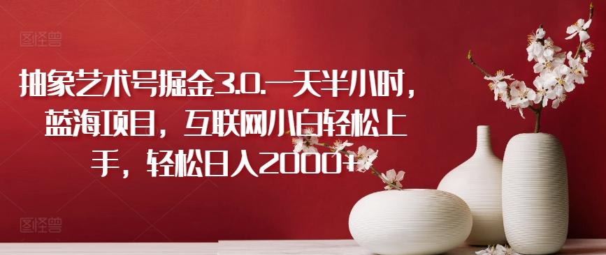 抽象艺术号掘金3.0.一天半小时，蓝海项目，互联网小白轻松上手，轻松日入2000+【揭秘】-极速轻创