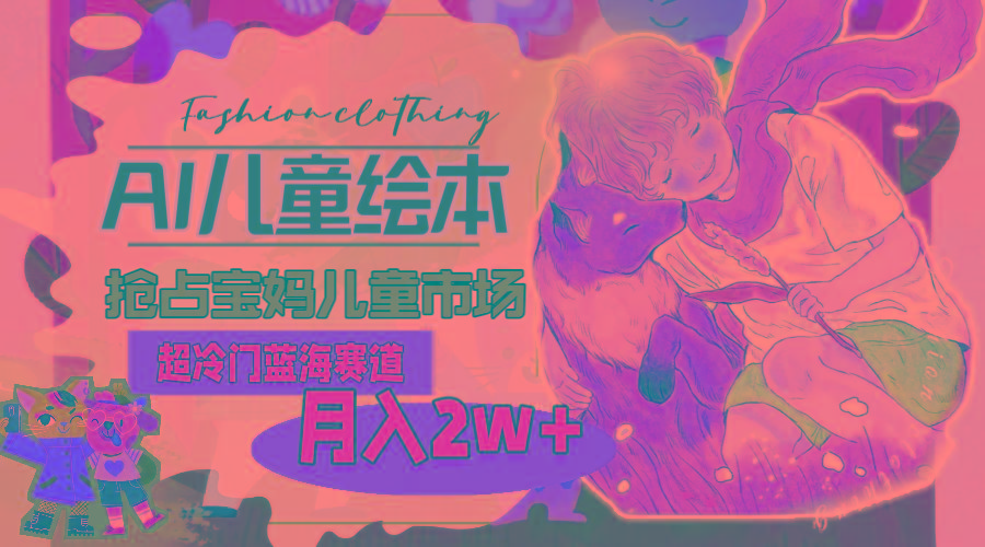 超冷门蓝海赛道，用AI做儿童绘本，抢占宝妈儿童市场，月入2w+(教程+素材-极速轻创