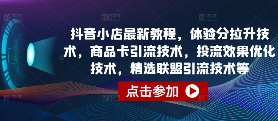 抖音小店最新教程，体验分拉升技术，商品卡引流技术，投流效果优化技术，精选联盟引流技术等-极速轻创